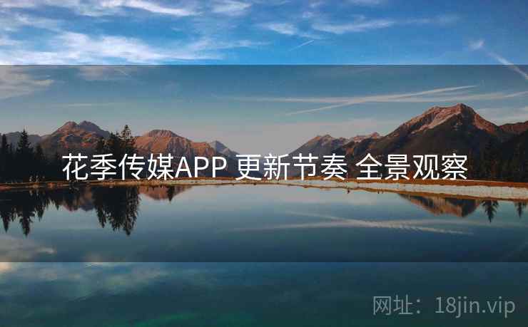 花季传媒APP 更新节奏 全景观察