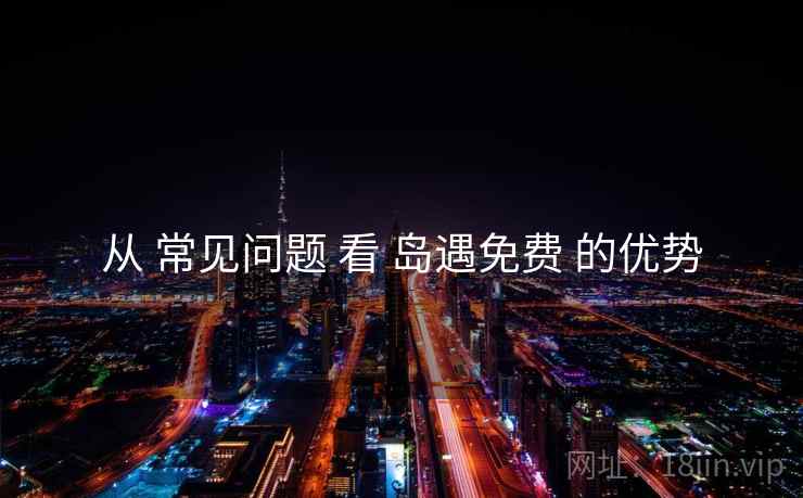 从 常见问题 看 岛遇免费 的优势