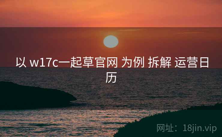 以 w17c一起草官网 为例 拆解 运营日历  第2张
