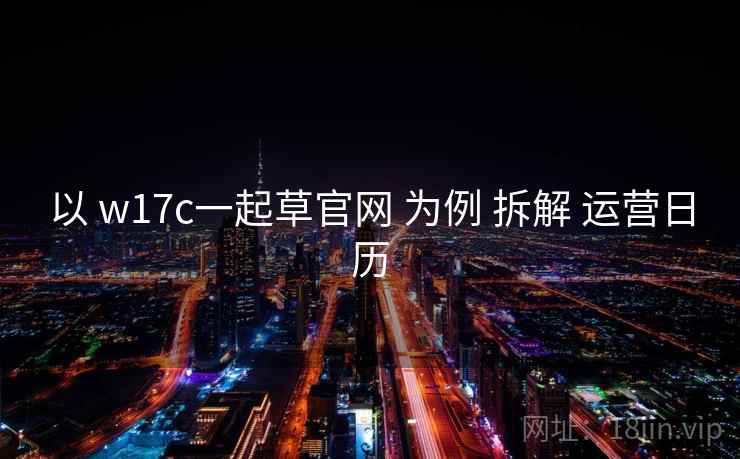 以 w17c一起草官网 为例 拆解 运营日历  第1张