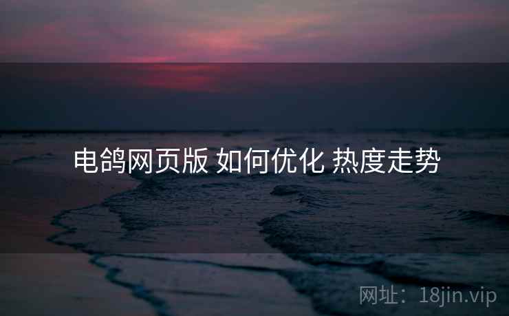 电鸽网页版 如何优化 热度走势