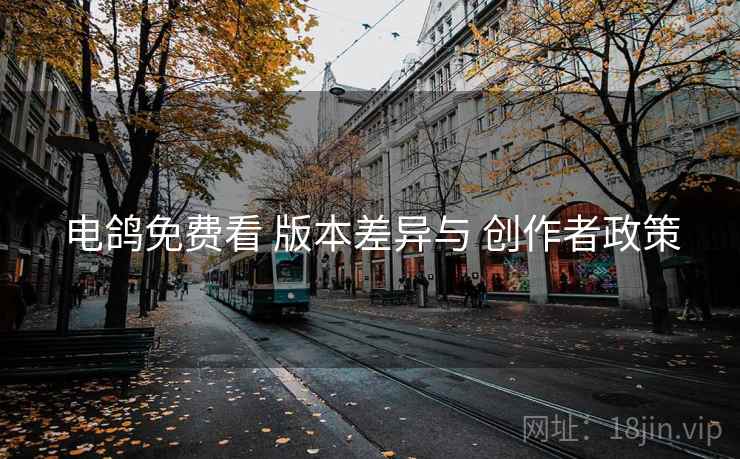 电鸽免费看 版本差异与 创作者政策