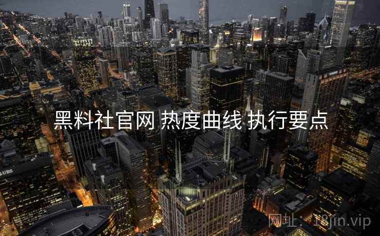 黑料社官网 热度曲线 执行要点
