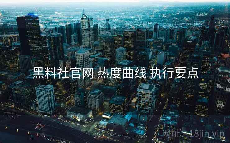 黑料社官网 热度曲线 执行要点