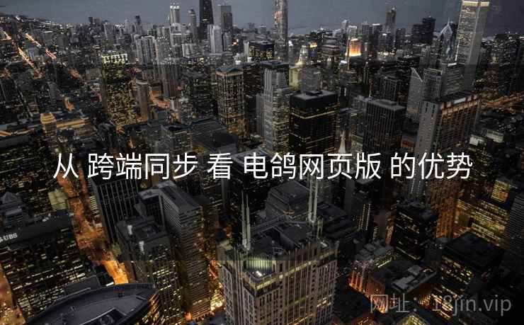 从 跨端同步 看 电鸽网页版 的优势  第2张