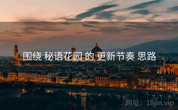 围绕 秘语花园 的 更新节奏 思路