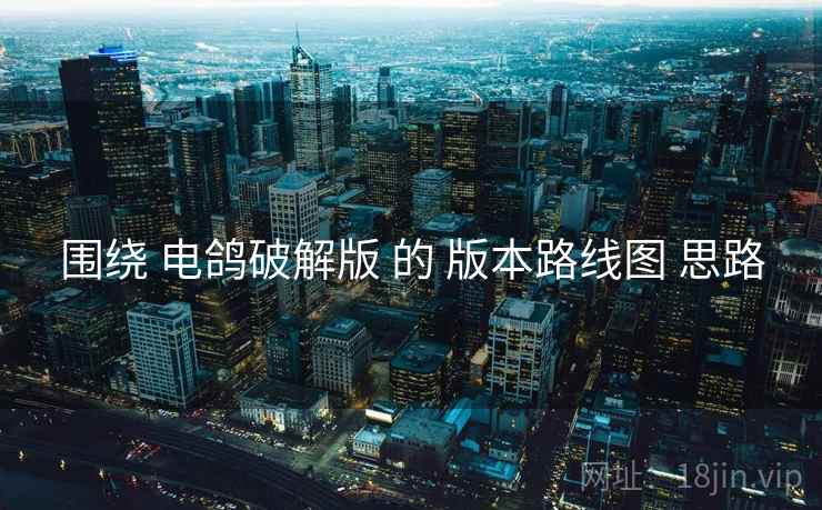 围绕 电鸽破解版 的 版本路线图 思路  第1张