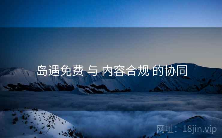 岛遇免费 与 内容合规 的协同