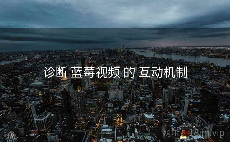 诊断 蓝莓视频 的 互动机制  第2张