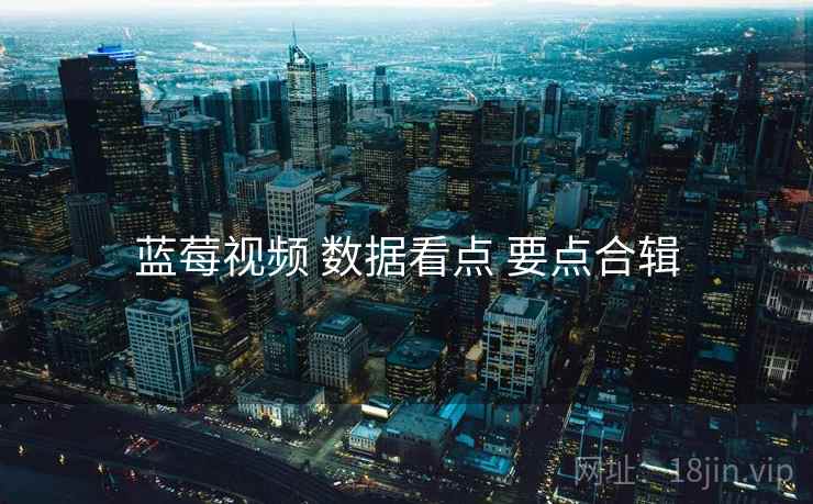 蓝莓视频 数据看点 要点合辑