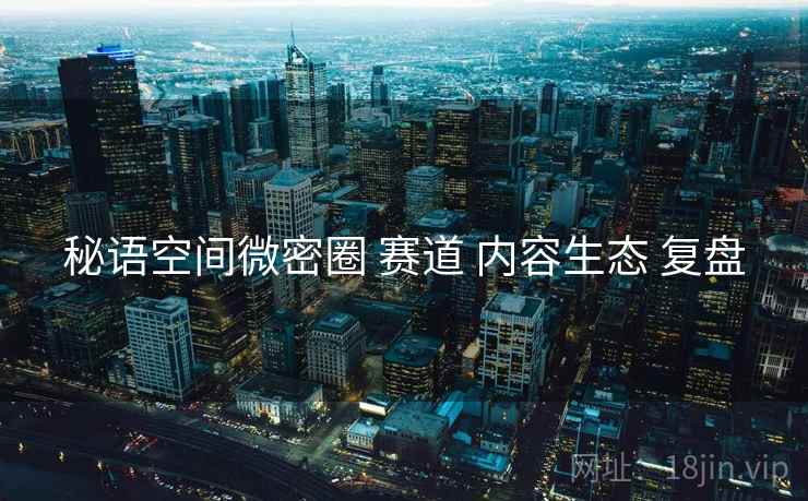 秘语空间微密圈 赛道 内容生态 复盘
