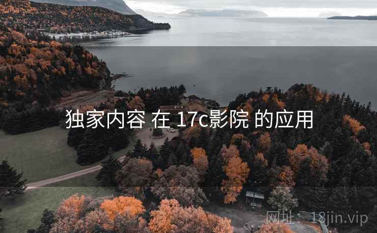 独家内容 在 17c影院 的应用
