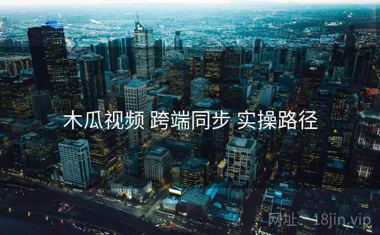 木瓜视频 跨端同步 实操路径