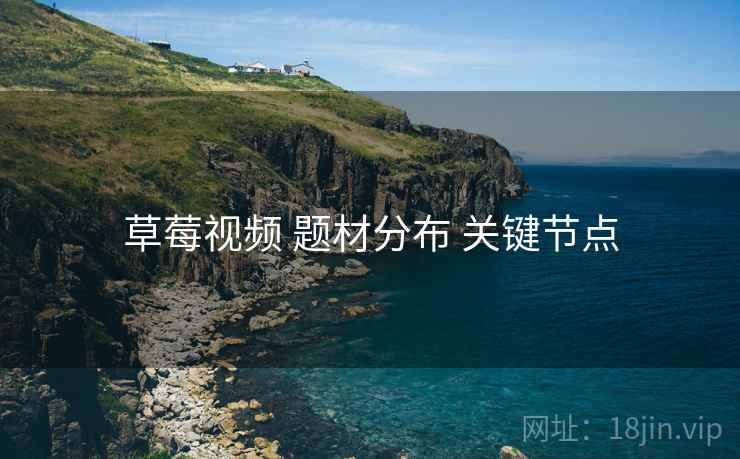 草莓视频 题材分布 关键节点
