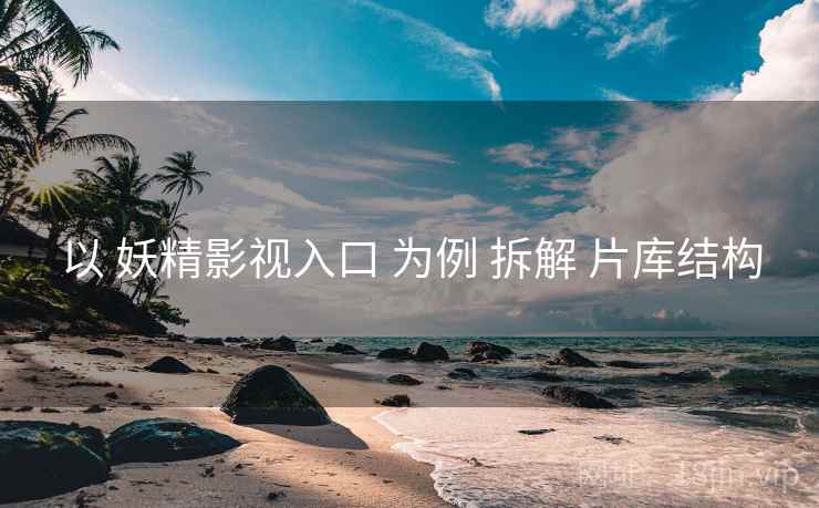 以 妖精影视入口 为例 拆解 片库结构