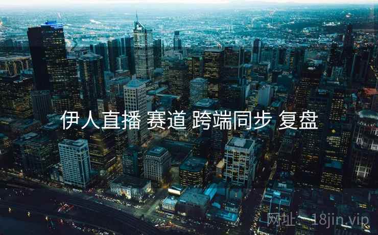 伊人直播 赛道 跨端同步 复盘