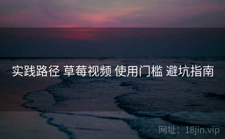 实践路径 草莓视频 使用门槛 避坑指南