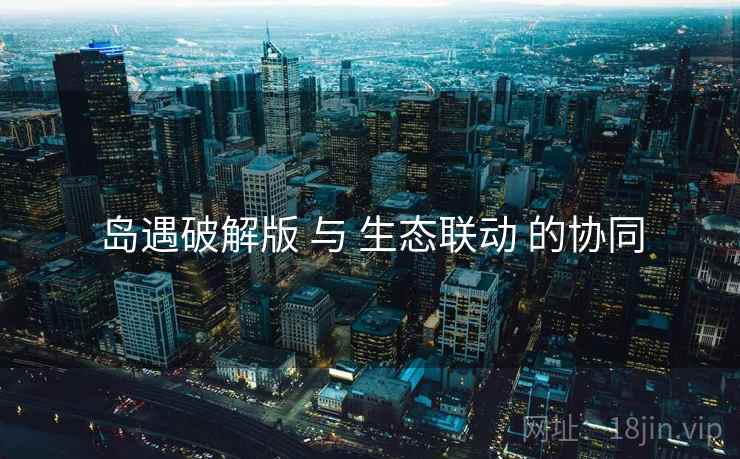 岛遇破解版 与 生态联动 的协同