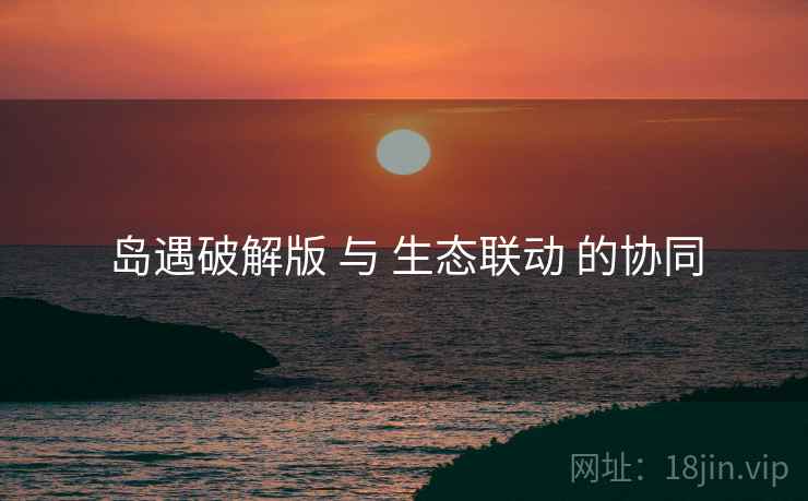 岛遇破解版 与 生态联动 的协同