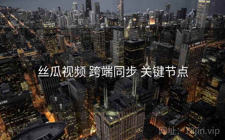 丝瓜视频 跨端同步 关键节点