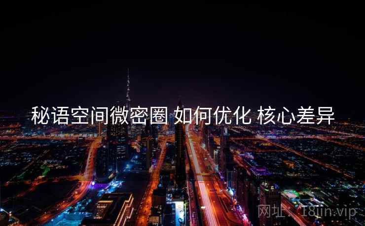 秘语空间微密圈 如何优化 核心差异