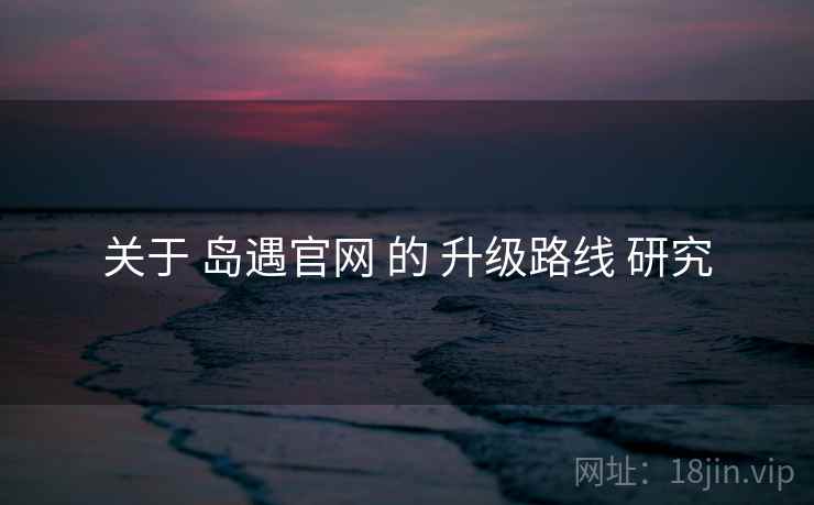 关于 岛遇官网 的 升级路线 研究