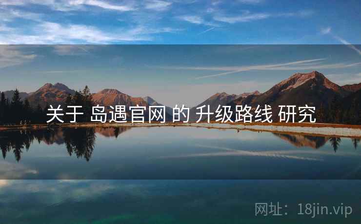 关于 岛遇官网 的 升级路线 研究
