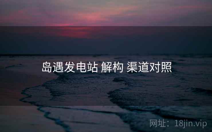 岛遇发电站 解构 渠道对照