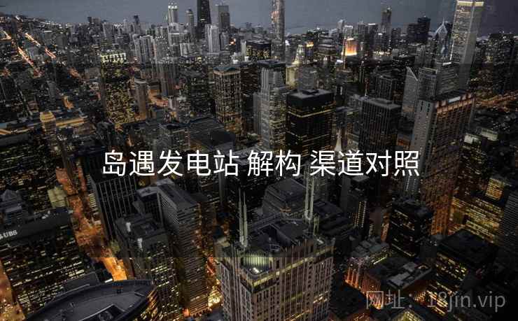 岛遇发电站 解构 渠道对照