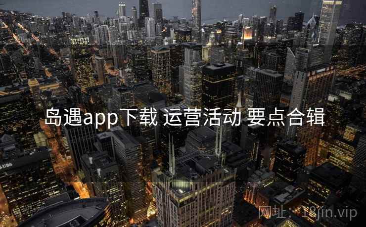 岛遇app下载 运营活动 要点合辑