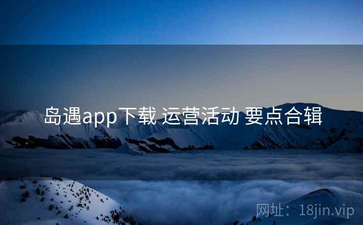 岛遇app下载 运营活动 要点合辑