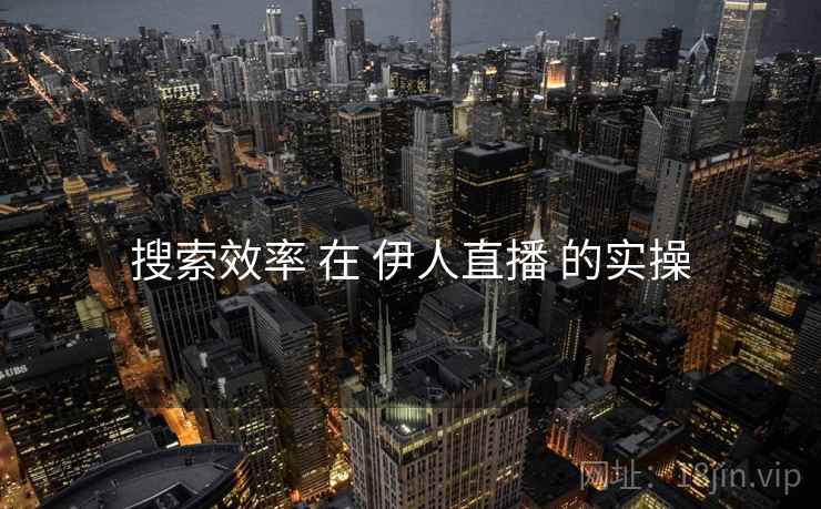 搜索效率 在 伊人直播 的实操