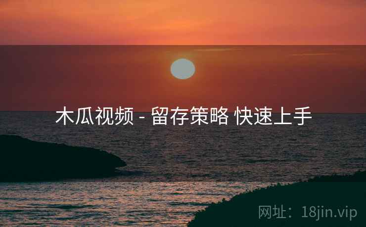 木瓜视频 - 留存策略 快速上手
