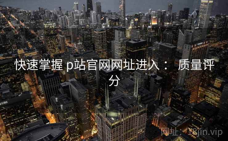 快速掌握 p站官网网址进入 ： 质量评分