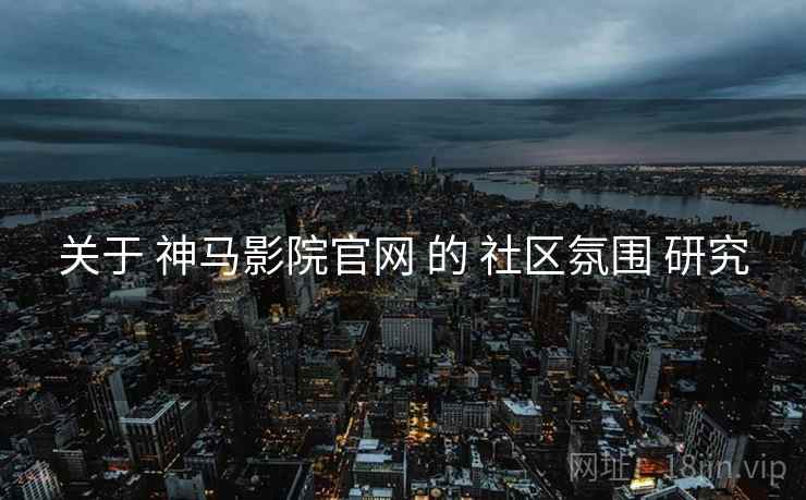 关于 神马影院官网 的 社区氛围 研究