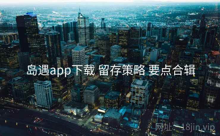 岛遇app下载 留存策略 要点合辑