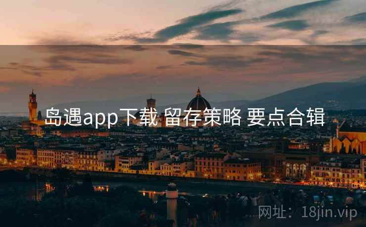岛遇app下载 留存策略 要点合辑