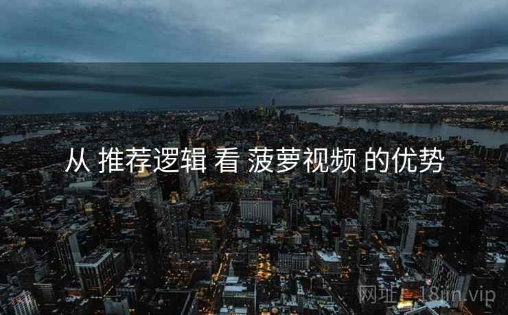 从 推荐逻辑 看 菠萝视频 的优势