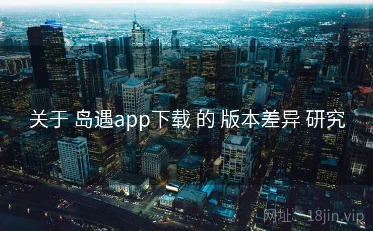关于 岛遇app下载 的 版本差异 研究