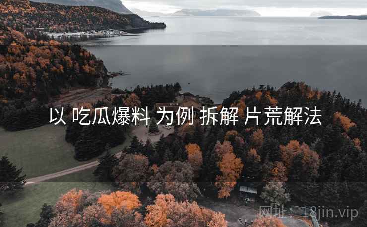 以 吃瓜爆料 为例 拆解 片荒解法