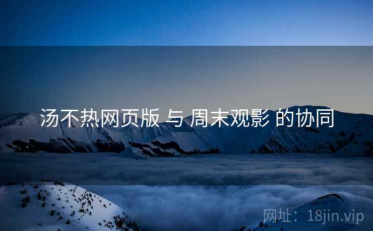 汤不热网页版 与 周末观影 的协同