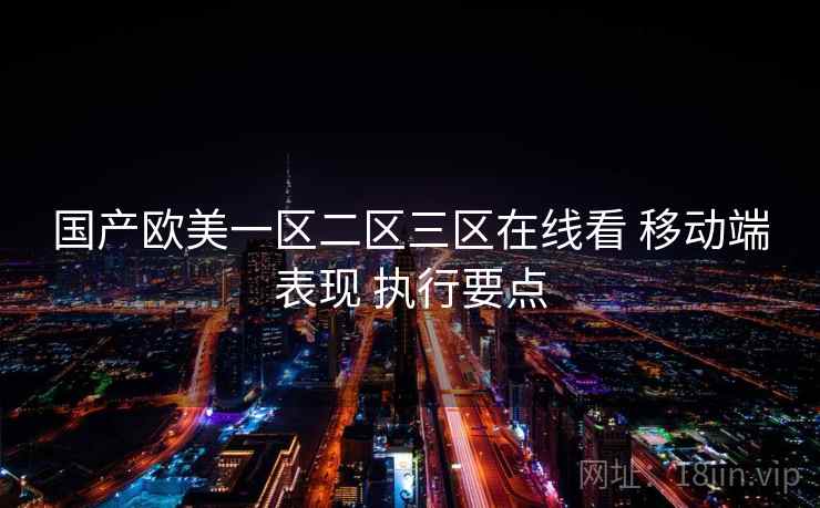 国产欧美一区二区三区在线看 移动端表现 执行要点