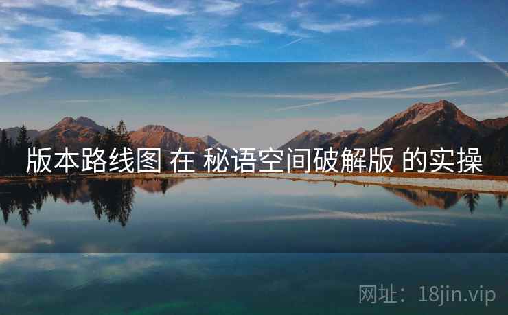 版本路线图 在 秘语空间破解版 的实操