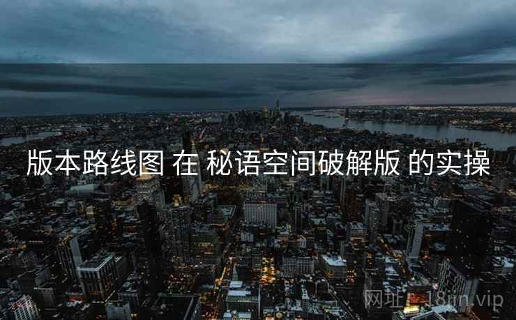版本路线图 在 秘语空间破解版 的实操