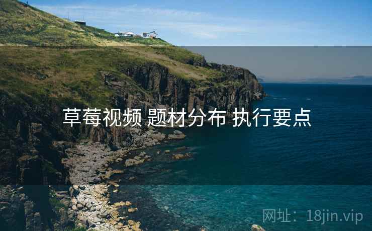 草莓视频 题材分布 执行要点