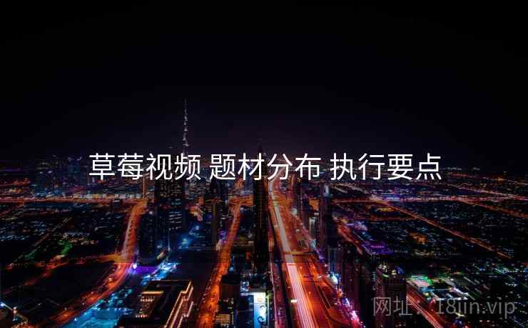 草莓视频 题材分布 执行要点