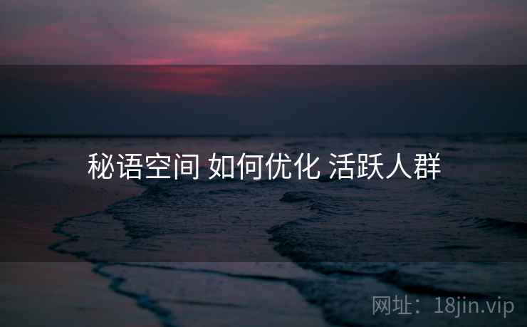 秘语空间 如何优化 活跃人群