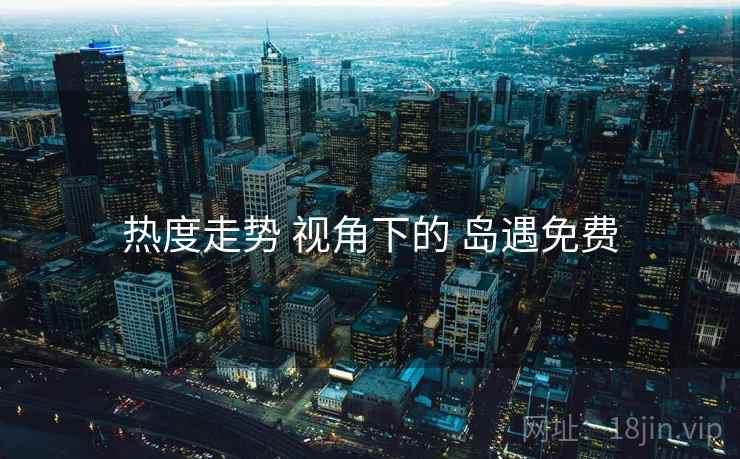 热度走势 视角下的 岛遇免费