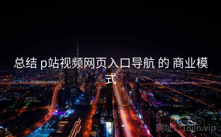 总结 p站视频网页入口导航 的 商业模式  第2张