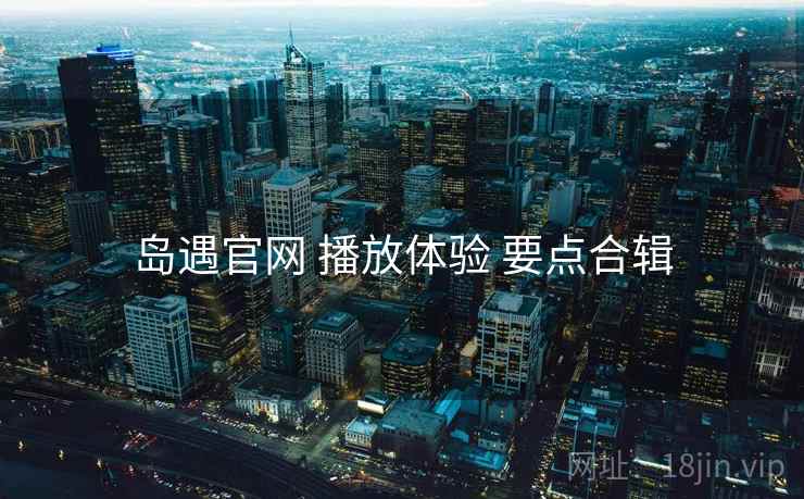 岛遇官网 播放体验 要点合辑